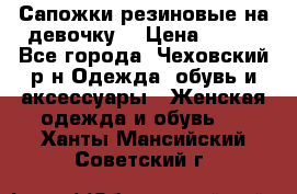 Сапожки резиновые на девочку. › Цена ­ 400 - Все города, Чеховский р-н Одежда, обувь и аксессуары » Женская одежда и обувь   . Ханты-Мансийский,Советский г.